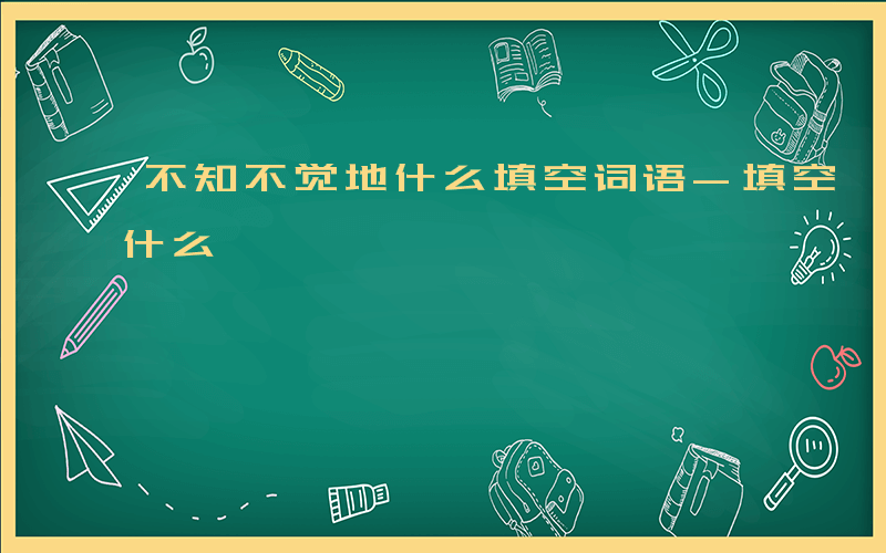 不知不觉地什么填空词语-填空 不知不觉地什么